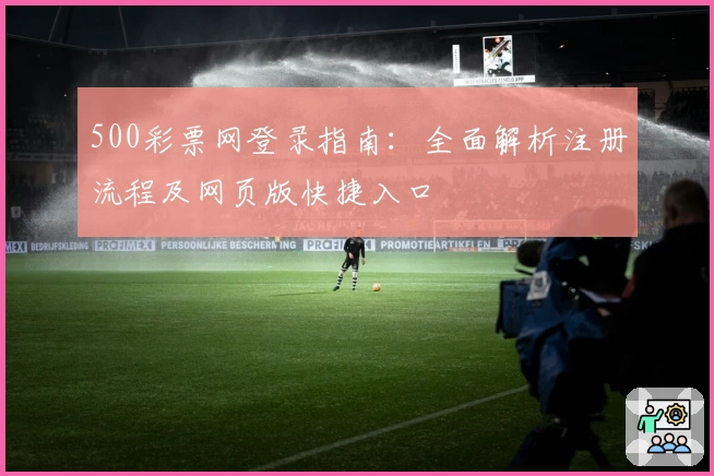 500彩票网登录指南：全面解析注册流程及网页版快捷入口
