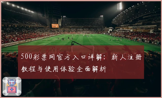 500彩票网官方入口详解：新人注册教程与使用体验全面解析
