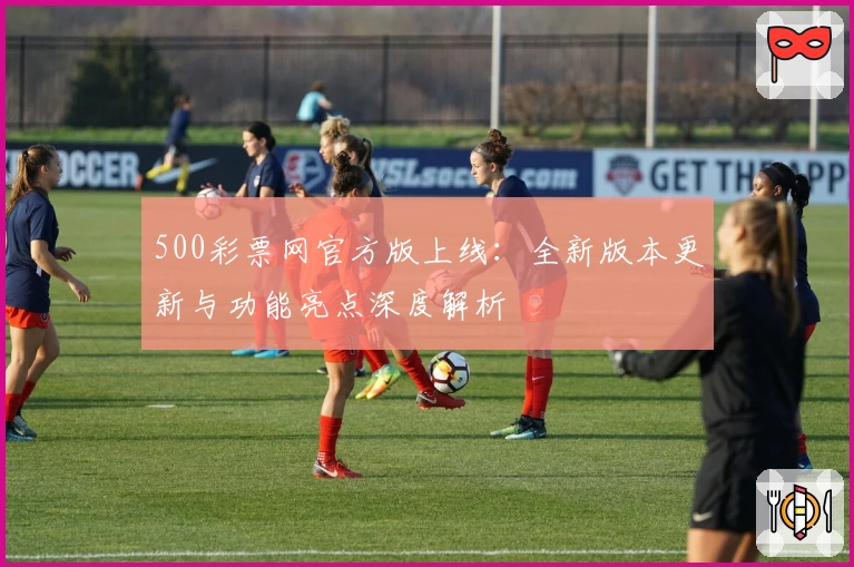 500彩票网官方版上线:全新版本更新与功能亮点深度解析