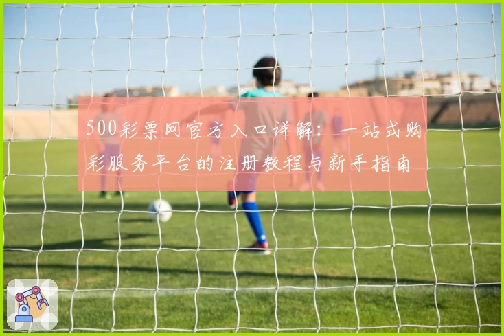 500彩票网官方入口详解:一站式购彩服务平台的注册教程与新手指南
