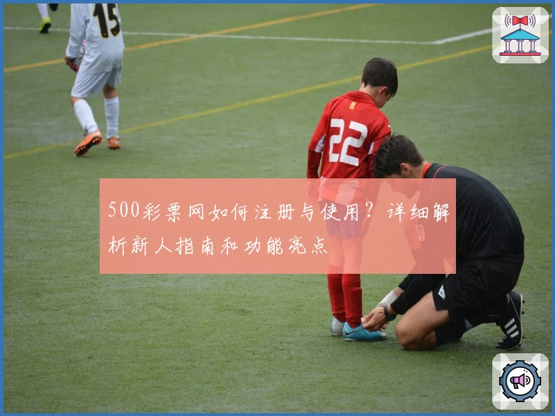 500彩票网如何注册与使用？详细解析新人指南和功能亮点
