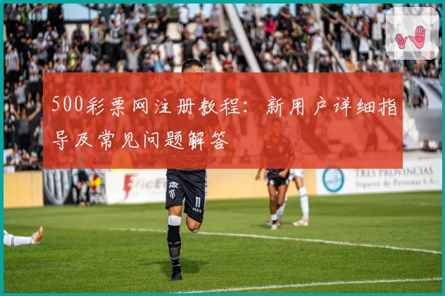 500彩票网注册教程：新用户详细指导及常见问题解答