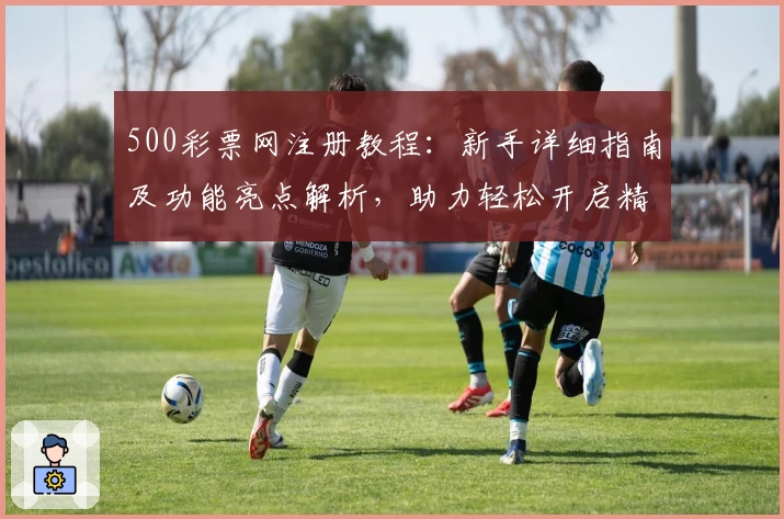 500彩票网注册教程：新手详细指南及功能亮点解析，助力轻松开启精彩体验
