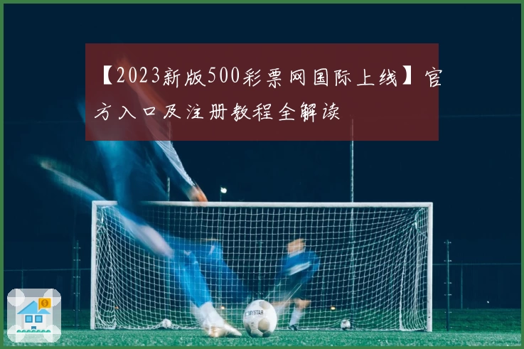 【2023新版500彩票网国际上线】官方入口及注册教程全解读