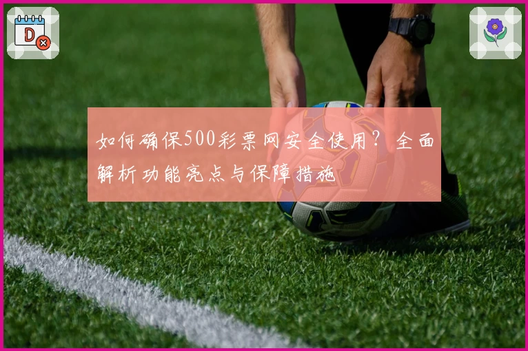 如何确保500彩票网安全使用？全面解析功能亮点与保障措施