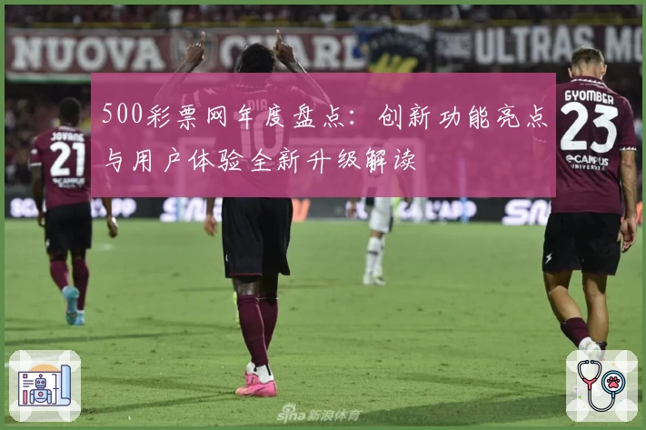 500彩票网年度盘点：创新功能亮点与用户体验全新升级解读