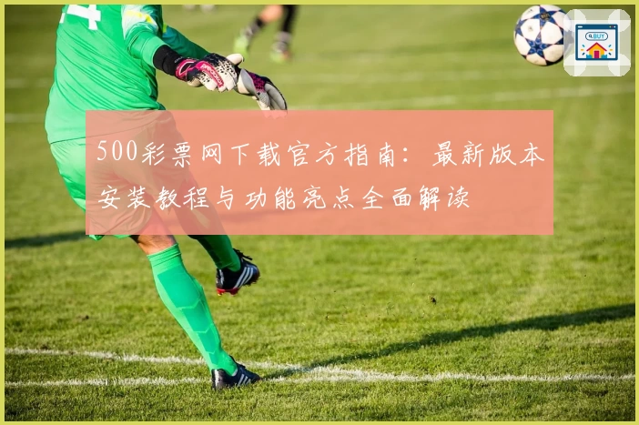 500彩票网下载官方指南：最新版本安装教程与功能亮点全面解读