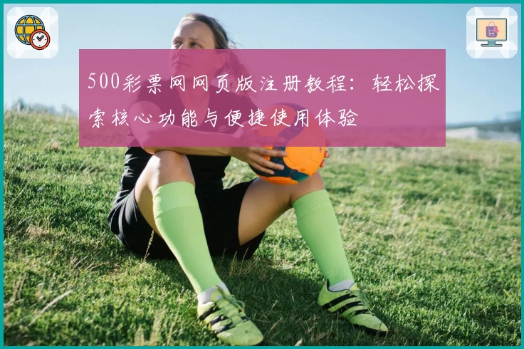 500彩票网网页版注册教程:轻松探索核心功能与便捷使用体验