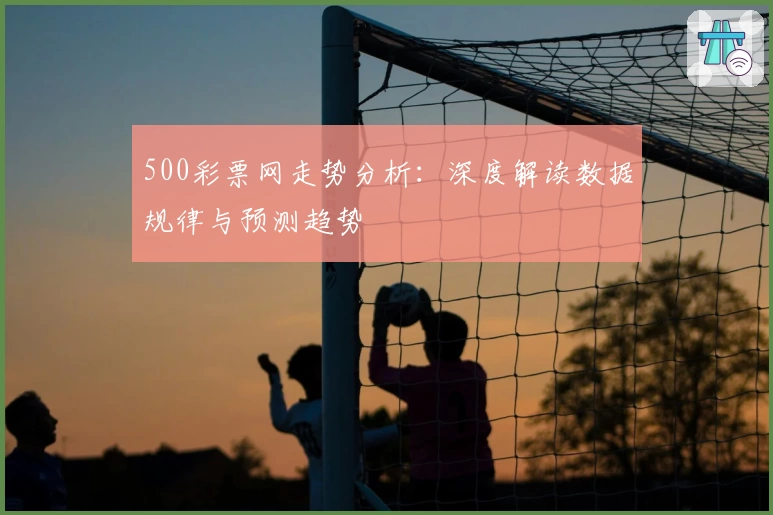 500彩票网走势分析:深度解读数据规律与预测趋势