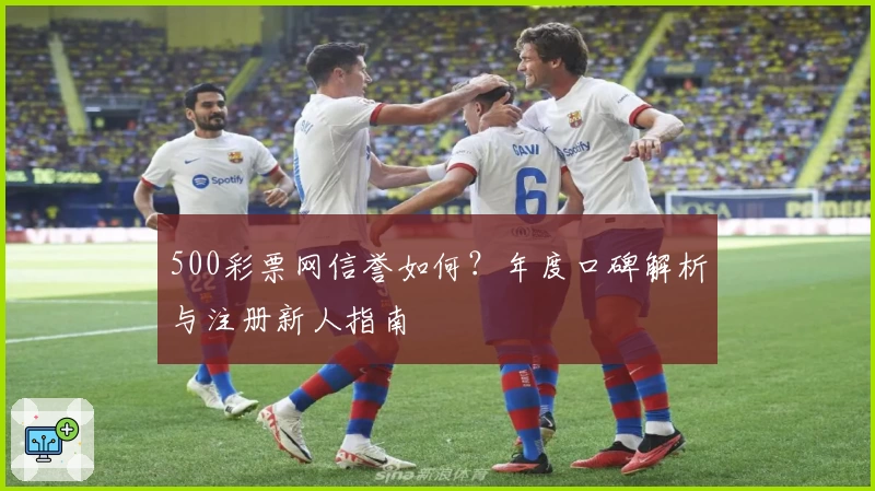 500彩票网信誉如何？年度口碑解析与注册新人指南