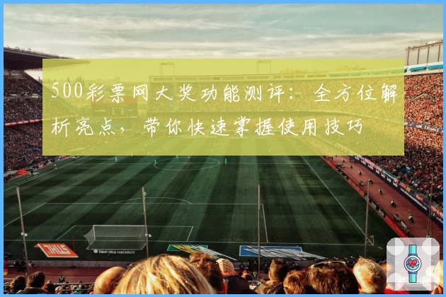 500彩票网大奖功能测评:全方位解析亮点,带你快速掌握使用技巧