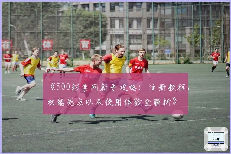 《500彩票网新手攻略：注册教程、功能亮点以及使用体验全解析》