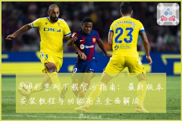 500彩票网下载官方指南：最新版本安装教程与功能亮点全面解读