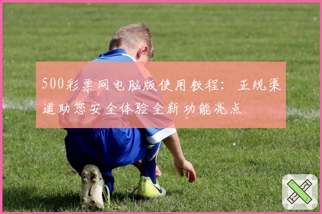 500彩票网电脑版使用教程：正规渠道助您安全体验全新功能亮点