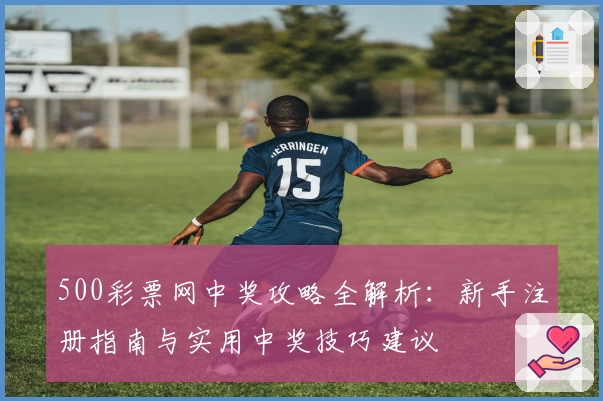 500彩票网中奖攻略全解析:新手注册指南与实用中奖技巧建议