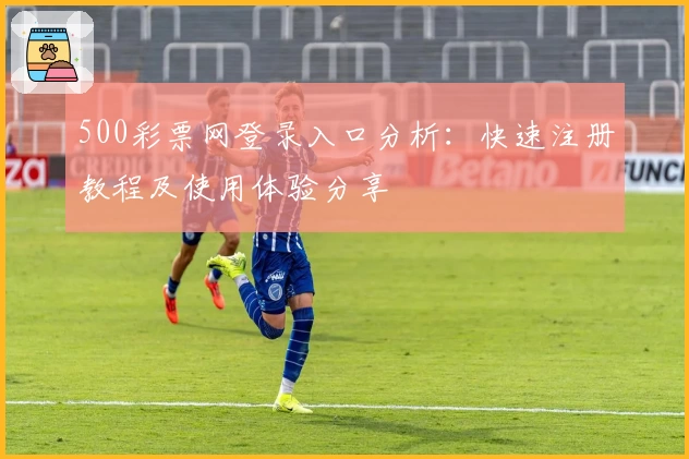 500彩票网登录入口分析:快速注册教程及使用体验分享
