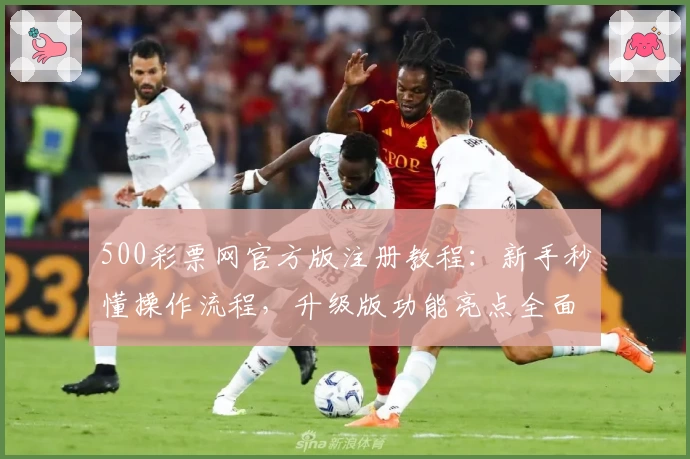 500彩票网官方版注册教程：新手秒懂操作流程，升级版功能亮点全面解析