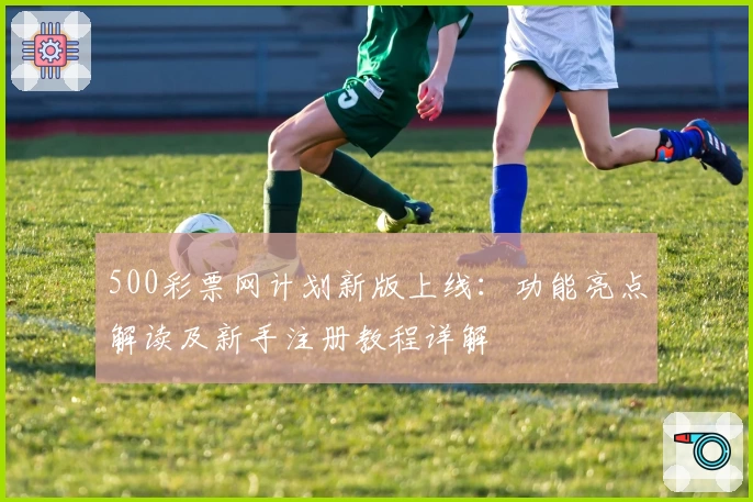 500彩票网计划新版上线:功能亮点解读及新手注册教程详解