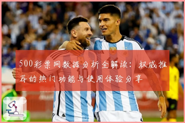 500彩票网数据分析全解读：权威推荐的热门功能与使用体验分享