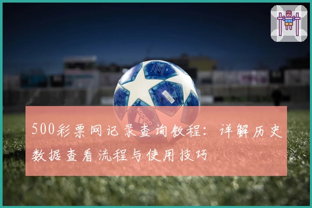 500彩票网记录查询教程:详解历史数据查看流程与使用技巧