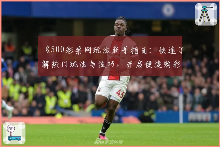 《500彩票网玩法新手指南：快速了解热门玩法与技巧，开启便捷购彩体验》