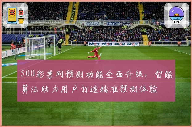 500彩票网预测功能全面升级，智能算法助力用户打造精准预测体验