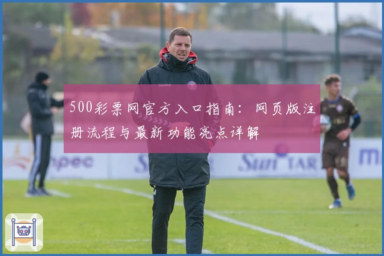 500彩票网官方入口指南：网页版注册流程与最新功能亮点详解