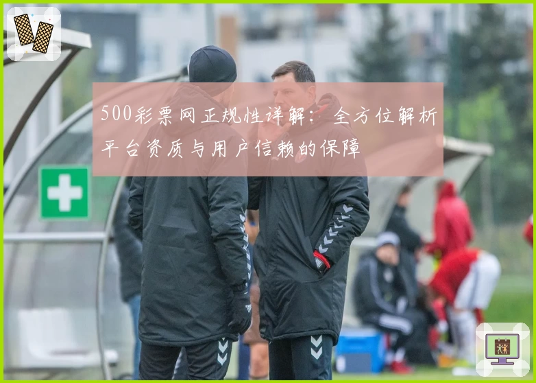 500彩票网正规性详解：全方位解析平台资质与用户信赖的保障