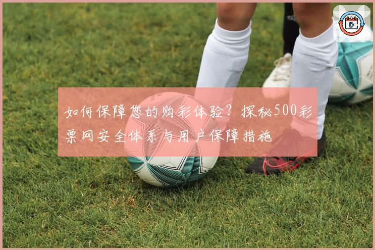 如何保障您的购彩体验？探秘500彩票网安全体系与用户保障措施