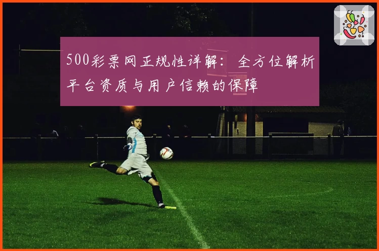 500彩票网正规性详解：全方位解析平台资质与用户信赖的保障