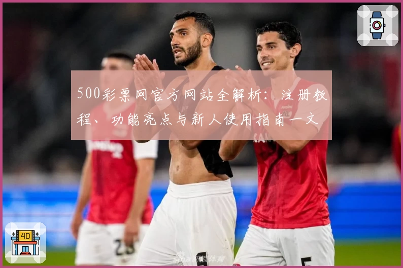 500彩票网官方网站全解析：注册教程、功能亮点与新人使用指南一文搞定