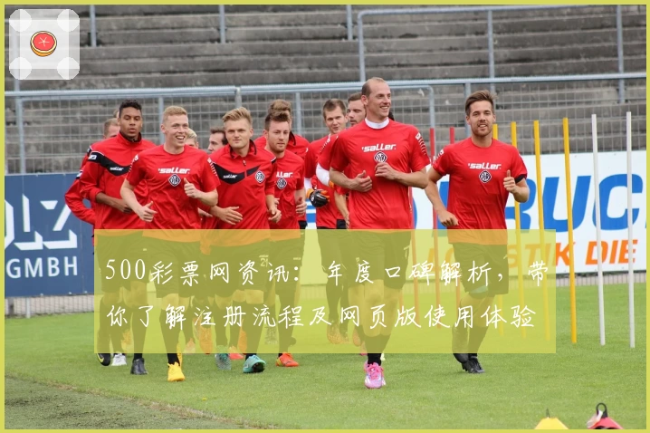 500彩票网资讯：年度口碑解析，带你了解注册流程及网页版使用体验