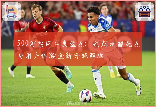 500彩票网年度盘点：创新功能亮点与用户体验全新升级解读