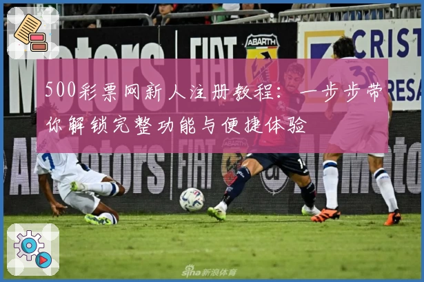 500彩票网新人注册教程：一步步带你解锁完整功能与便捷体验