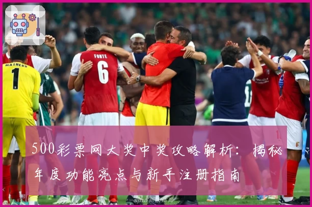 500彩票网大奖中奖攻略解析:揭秘年度功能亮点与新手注册指南