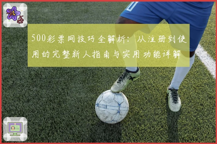 500彩票网技巧全解析:从注册到使用的完整新人指南与实用功能详解