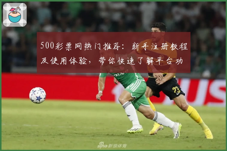 500彩票网热门推荐：新手注册教程及使用体验，带你快速了解平台功能亮点！