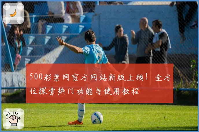 500彩票网官方网站新版上线!全方位探索热门功能与使用教程