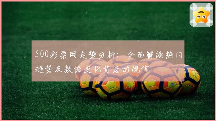500彩票网走势分析:全面解读热门趋势及数据变化背后的规律