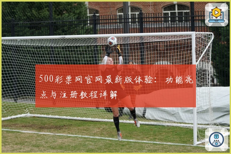 500彩票网官网最新版体验：功能亮点与注册教程详解