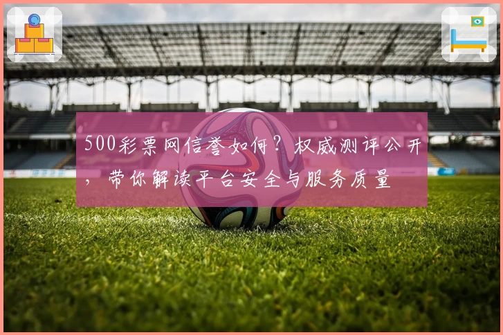500彩票网信誉如何？权威测评公开，带你解读平台安全与服务质量