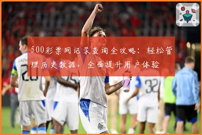 500彩票网记录查询全攻略：轻松管理历史数据，全面提升用户体验