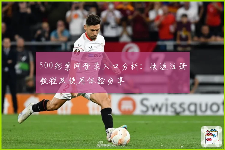 500彩票网登录入口分析:快速注册教程及使用体验分享