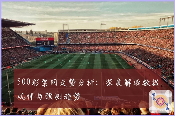 500彩票网走势分析:深度解读数据规律与预测趋势