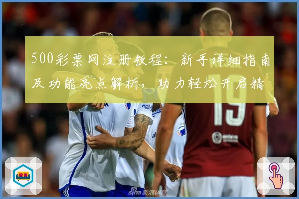 500彩票网注册教程：新手详细指南及功能亮点解析，助力轻松开启精彩体验