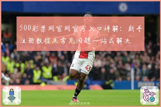 500彩票网官网官方入口详解：新手注册教程及常见问题一站式解决