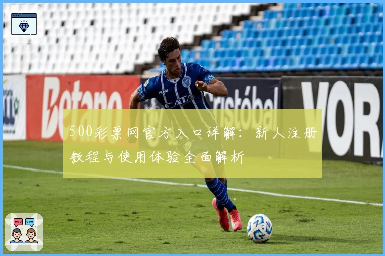 500彩票网官方入口详解：新人注册教程与使用体验全面解析