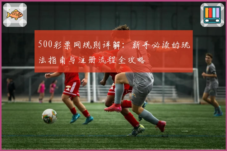 500彩票网规则详解:新手必读的玩法指南与注册流程全攻略