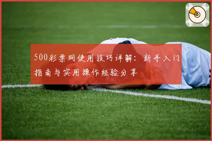 500彩票网使用技巧详解：新手入门指南与实用操作经验分享