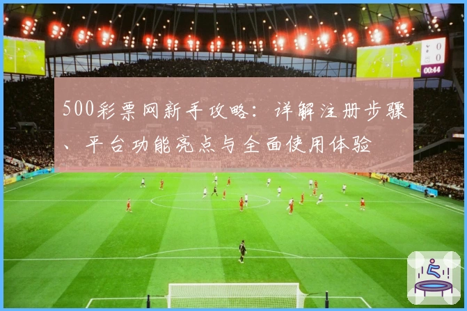 500彩票网新手攻略：详解注册步骤、平台功能亮点与全面使用体验